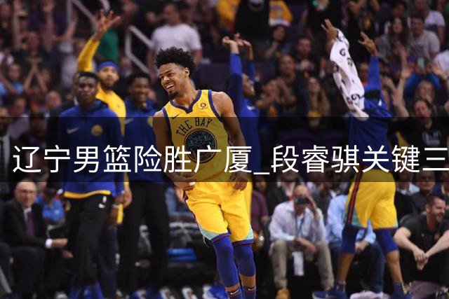 辽宁男篮险胜广厦 段睿骐关键三分建功